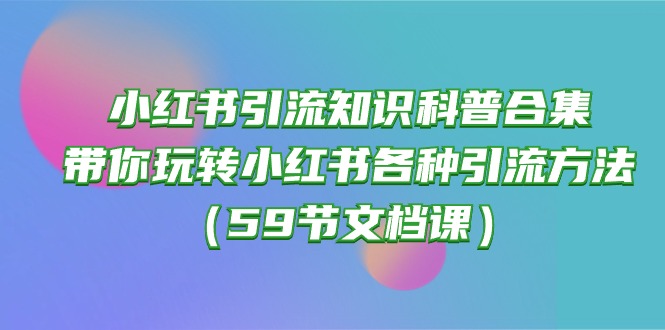 （10223期）小红书引流知识科普合集，带你玩转小红书各种引流方法（59节文档课）-翎创云终点站