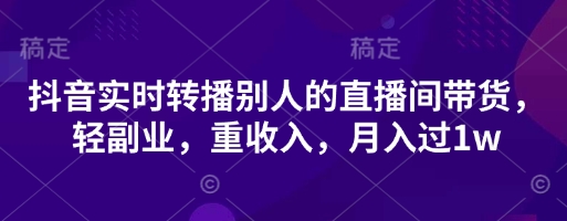 抖音实时转播别人的直播间带货，轻副业，重收入，月入过1w-翎创云终点站
