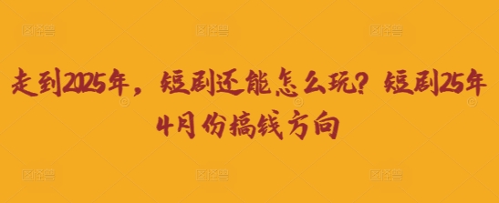 走到2025年，短剧还能怎么玩？短剧25年4月份搞钱方向-翎创云终点站