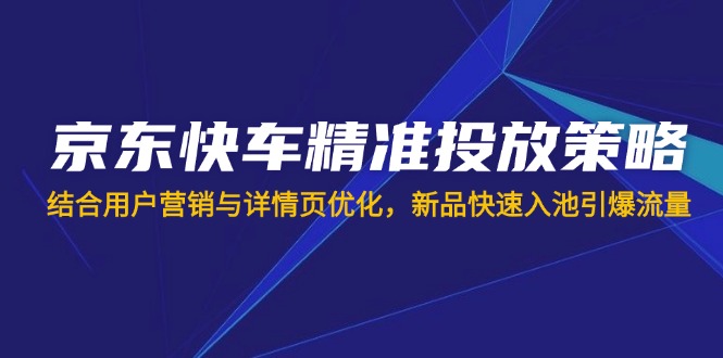 （14185期）京东快车精准投放策略，结合用户营销与详情页优化，新品快速入池引爆流量-翎创云终点站
