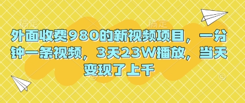 外面收费980的新视频项目，一分钟一条视频，3天23W播放，当天变现了上千-翎创云终点站