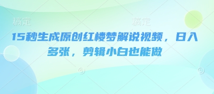 15秒生成原创红楼梦解说视频，日入多张，剪辑小白也能做-翎创云终点站