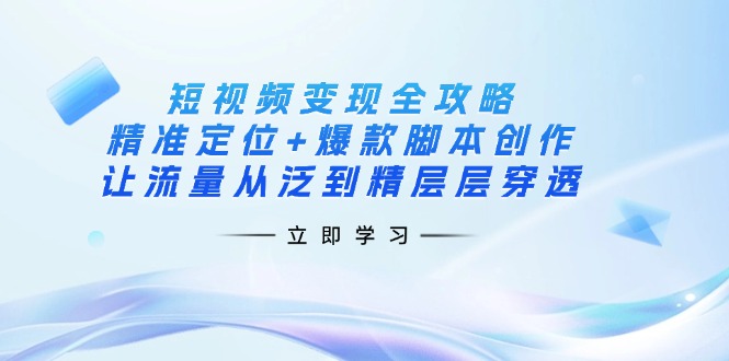 (14159期)短视频变现全攻略:精准定位+爆款脚本创作,让流量从泛到精层层穿透-翎创云终点站