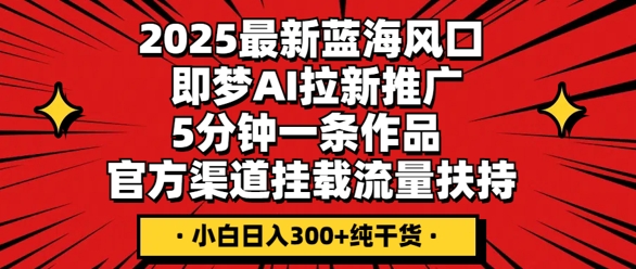 2025最新蓝海风口，即梦AI拉新推广，5分钟一条作品，官方渠道挂载，流量扶持，小白日入3张+纯干货-翎创云终点站
