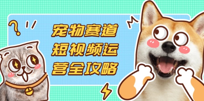 （14345期）宠物赛道短视频运营全攻略，选品拍摄剪辑实操，实现流量到收益转化-翎创云终点站