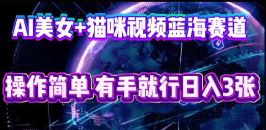 AI美女+猫咪视频蓝海赛道,操作简单,有手就行日入3张-翎创云终点站