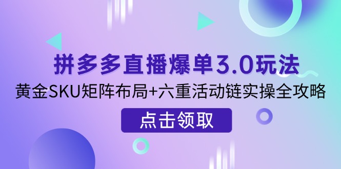 (14192期)拼多多直播爆单3.0玩法解析,黄金SKU矩阵布局+六重活动链实操全攻略-翎创云终点站