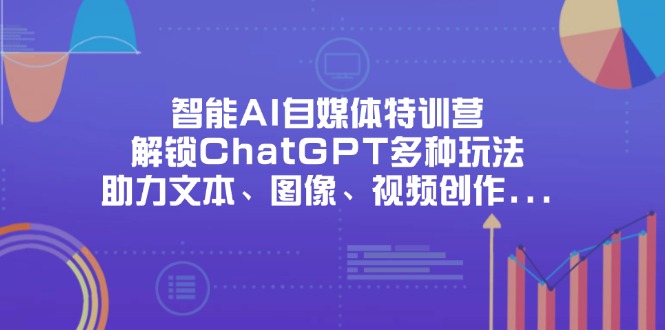 （14245期）智能AI自媒体特训营，解锁ChatGPT多种玩法，助力文本、图像、视频创作…-翎创云终点站