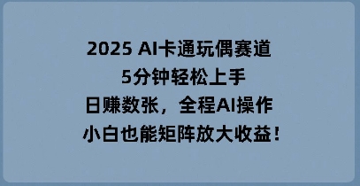 2025 AI卡通玩偶赛道，5分钟轻松上手，日入数张，全程AI操作，小白也能矩阵放大收益-翎创云终点站