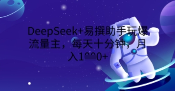DeepSeek+易撰助手玩爆流量主，每天十分钟，月入1000+-翎创云终点站