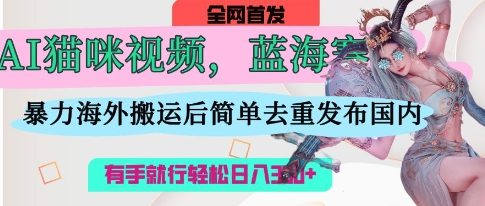 AI猫咪视频蓝海赛道，操作简单，直接海外搬运，简单去重，操作简单，有手就行日入3张-翎创云终点站