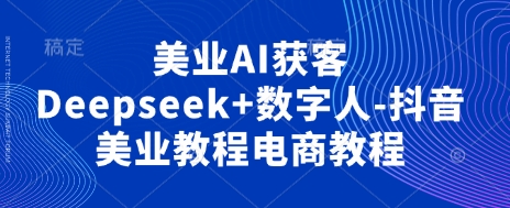 美业AI获客Deepseek+数字人-抖音美业教程电商教程-翎创云终点站