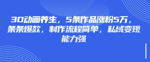 3D动画养生,5条作品涨粉5万,条条爆款,制作流程简单,私域变现能力强-翎创云终点站