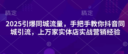 2025引爆同城流量，手把手教你抖音同城引流，上万家实体店实战营销经验-翎创云终点站