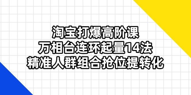 （14298期）淘宝打爆高阶课：万相台连环起量14法，精准人群组合抢位提转化-翎创云终点站