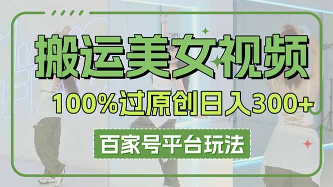 （14207期）搬运美女视频100%过原创大揭秘，百家号平台玩法，轻松日入3000+（可矩阵）-翎创云终点站