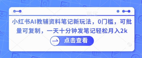 小红书AI教辅资料笔记新玩法，0门槛，可批量可复制，一天十分钟发笔记轻松月入2k-翎创云终点站
