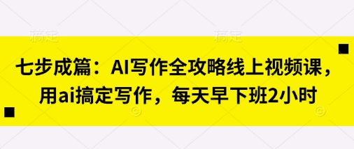 七步成篇：AI写作全攻略线上视频课，用ai搞定写作，每天早下班2小时-翎创云终点站