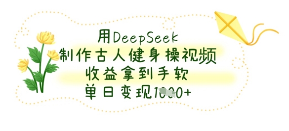 用DeepSeek制作古人健身操视频，收益拿到手软，单日变现数张-翎创云终点站
