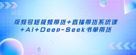 视频号短视频带货+直播带货系统课+AI+Deep-Seek书单带货-翎创云终点站